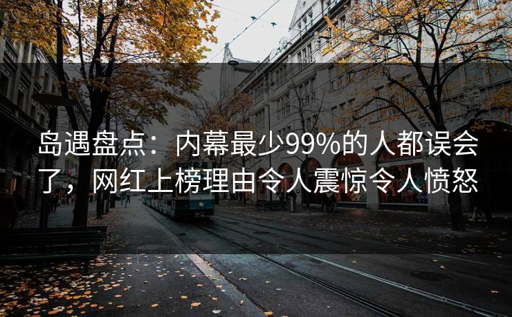 岛遇盘点：内幕最少99%的人都误会了，网红上榜理由令人震惊令人愤怒