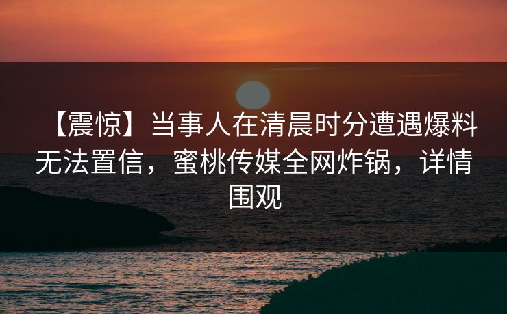 【震惊】当事人在清晨时分遭遇爆料 无法置信，蜜桃传媒全网炸锅，详情围观