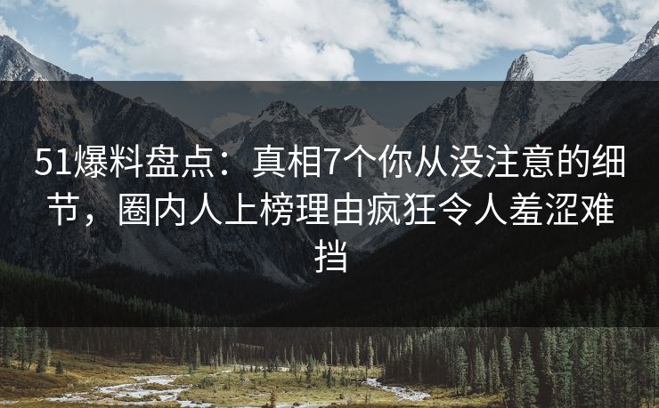 51爆料盘点：真相7个你从没注意的细节，圈内人上榜理由疯狂令人羞涩难挡