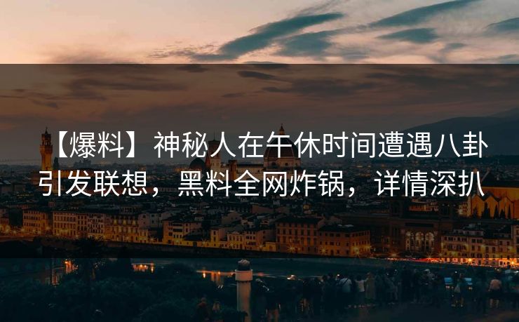 【爆料】神秘人在午休时间遭遇八卦 引发联想，黑料全网炸锅，详情深扒