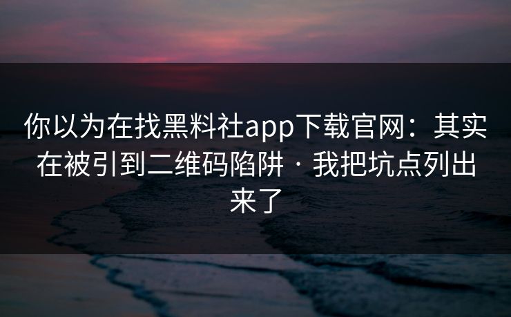你以为在找黑料社app下载官网：其实在被引到二维码陷阱 · 我把坑点列出来了