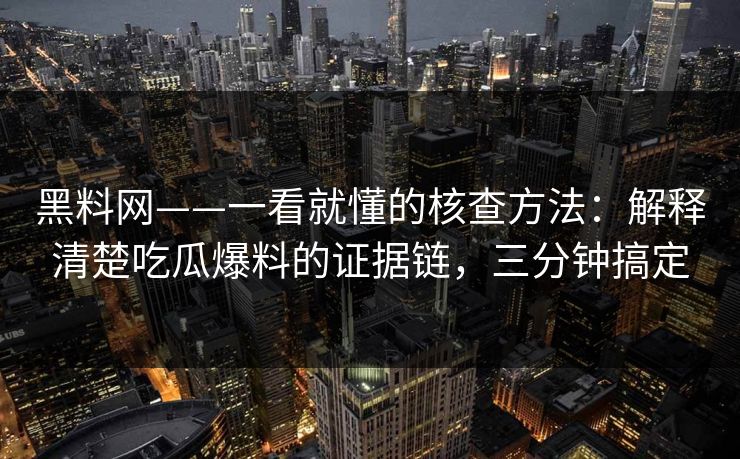 黑料网——一看就懂的核查方法：解释清楚吃瓜爆料的证据链，三分钟搞定
