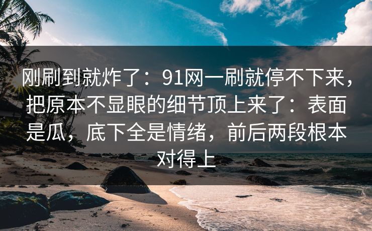 刚刷到就炸了：91网一刷就停不下来，把原本不显眼的细节顶上来了：表面是瓜，底下全是情绪，前后两段根本对得上