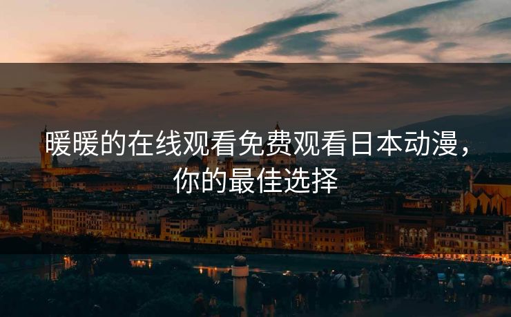 暖暖的在线观看免费观看日本动漫，你的最佳选择