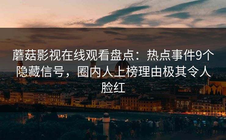 蘑菇影视在线观看盘点：热点事件9个隐藏信号，圈内人上榜理由极其令人脸红