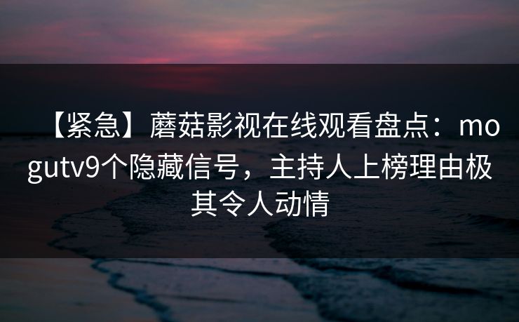 【紧急】蘑菇影视在线观看盘点：mogutv9个隐藏信号，主持人上榜理由极其令人动情