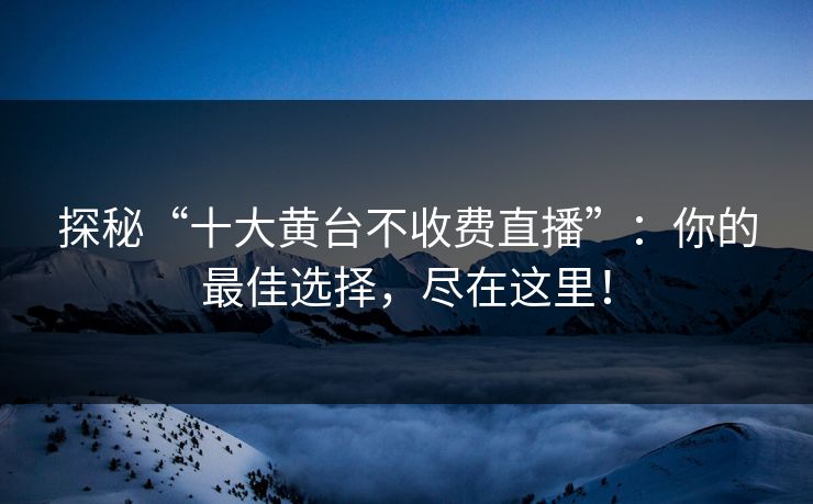 探秘“十大黄台不收费直播”：你的最佳选择，尽在这里！