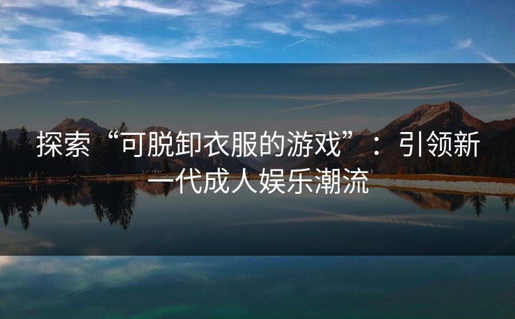 探索“可脱卸衣服的游戏”：引领新一代成人娱乐潮流
