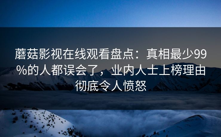 蘑菇影视在线观看盘点：真相最少99%的人都误会了，业内人士上榜理由彻底令人愤怒