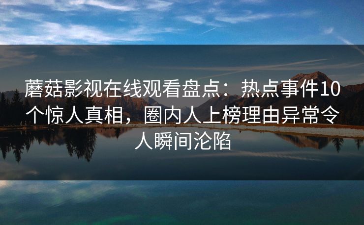 蘑菇影视在线观看盘点：热点事件10个惊人真相，圈内人上榜理由异常令人瞬间沦陷