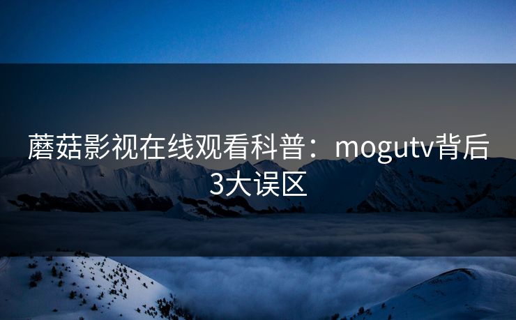 蘑菇影视在线观看科普：mogutv背后3大误区