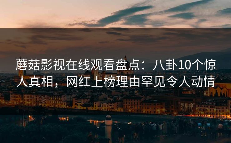 蘑菇影视在线观看盘点：八卦10个惊人真相，网红上榜理由罕见令人动情