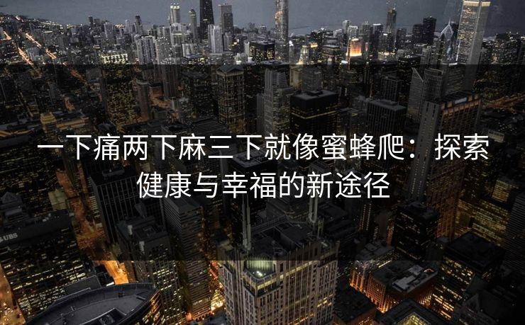 一下痛两下麻三下就像蜜蜂爬：探索健康与幸福的新途径