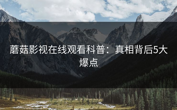 蘑菇影视在线观看科普：真相背后5大爆点