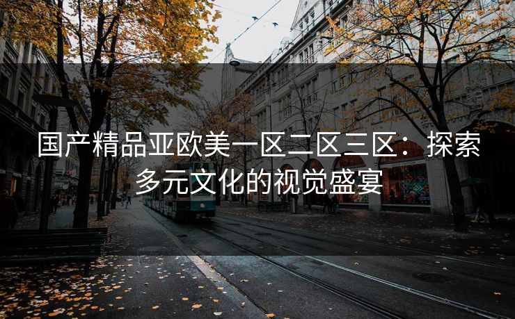 国产精品亚欧美一区二区三区：探索多元文化的视觉盛宴