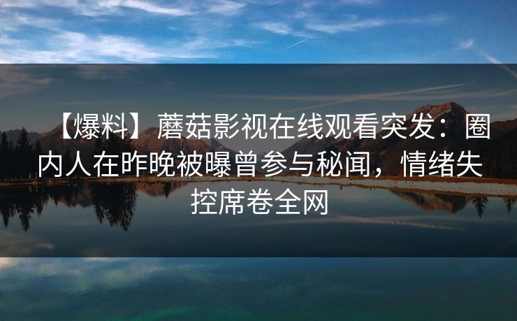 【爆料】蘑菇影视在线观看突发：圈内人在昨晚被曝曾参与秘闻，情绪失控席卷全网