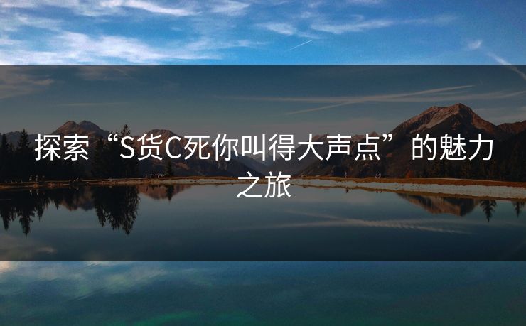 探索“S货C死你叫得大声点”的魅力之旅