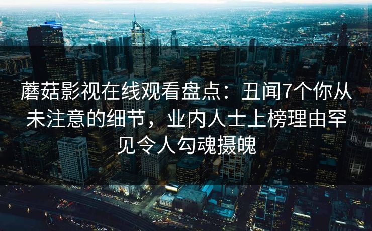 蘑菇影视在线观看盘点：丑闻7个你从未注意的细节，业内人士上榜理由罕见令人勾魂摄魄