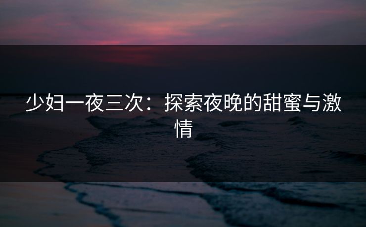 少妇一夜三次：探索夜晚的甜蜜与激情