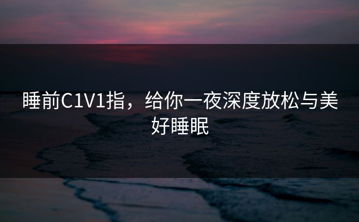 睡前C1V1指，给你一夜深度放松与美好睡眠
