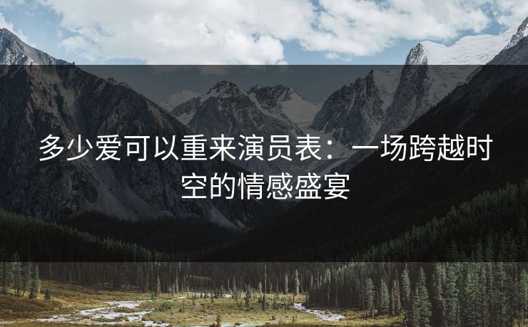 多少爱可以重来演员表：一场跨越时空的情感盛宴