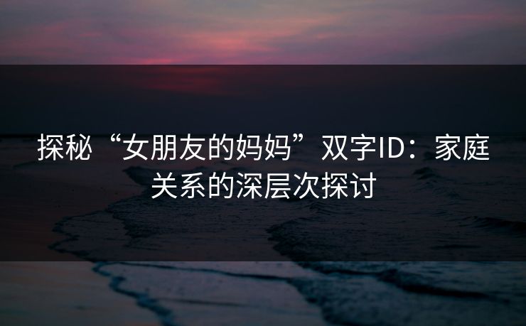 探秘“女朋友的妈妈”双字ID：家庭关系的深层次探讨