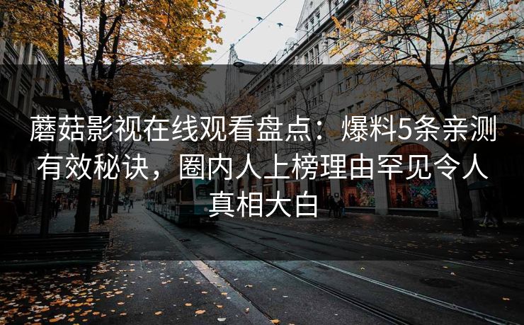 蘑菇影视在线观看盘点：爆料5条亲测有效秘诀，圈内人上榜理由罕见令人真相大白