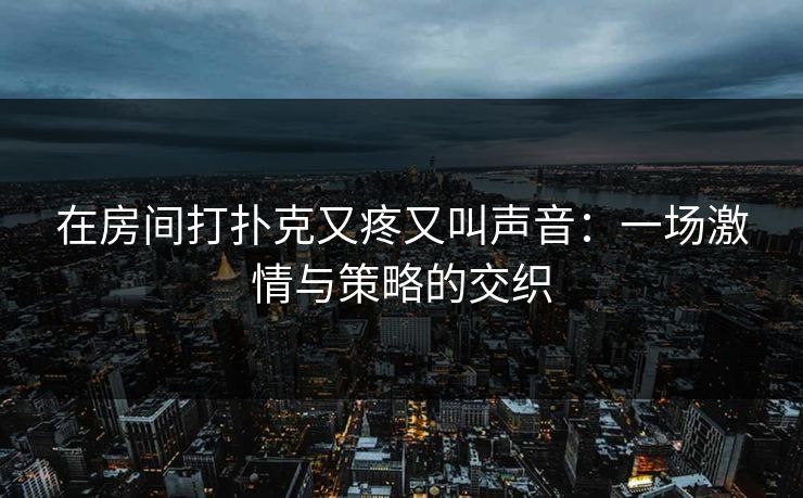 在房间打扑克又疼又叫声音：一场激情与策略的交织