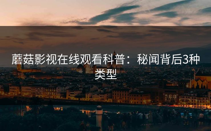 蘑菇影视在线观看科普：秘闻背后3种类型