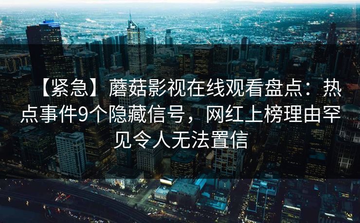 【紧急】蘑菇影视在线观看盘点：热点事件9个隐藏信号，网红上榜理由罕见令人无法置信