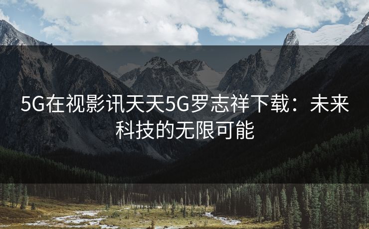 5G在视影讯天天5G罗志祥下载：未来科技的无限可能