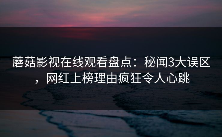 蘑菇影视在线观看盘点：秘闻3大误区，网红上榜理由疯狂令人心跳