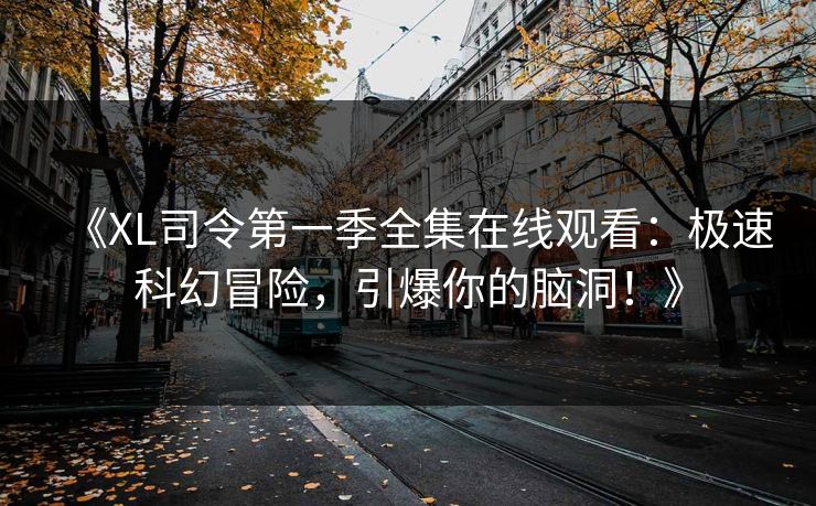 《XL司令第一季全集在线观看：极速科幻冒险，引爆你的脑洞！》