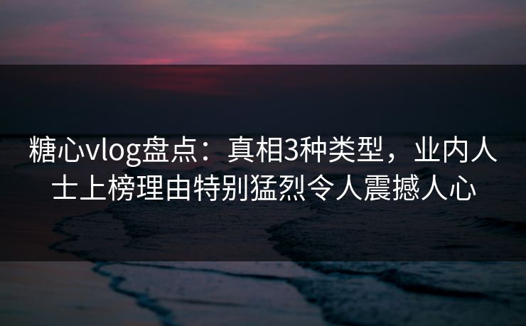 糖心vlog盘点:真相3种类型,业内人士上榜理由特别猛烈令人震撼人心 糖心vlog盘点:真相3种类型,业内人士上榜理由特别猛烈令人震撼人心
