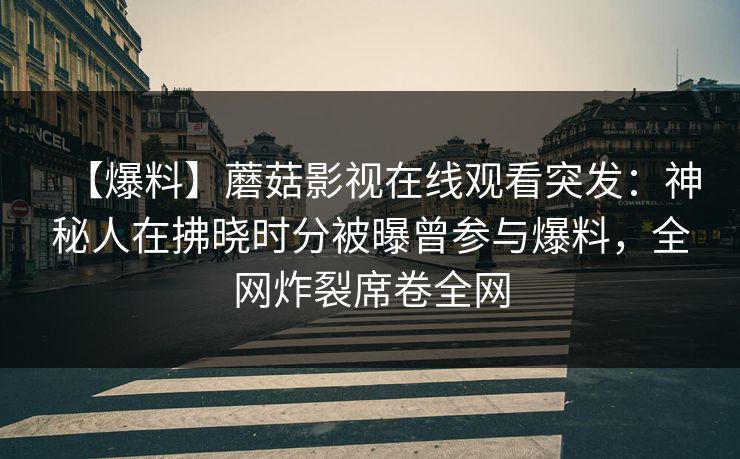 【爆料】蘑菇影视在线观看突发：神秘人在拂晓时分被曝曾参与爆料，全网炸裂席卷全网