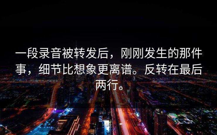 一段录音被转发后，刚刚发生的那件事，细节比想象更离谱。反转在最后两行。
