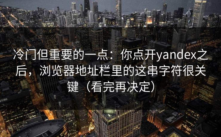 冷门但重要的一点：你点开yandex之后，浏览器地址栏里的这串字符很关键（看完再决定）