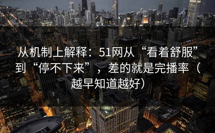 从机制上解释：51网从“看着舒服”到“停不下来”，差的就是完播率（越早知道越好）