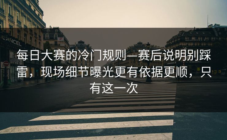 每日大赛的冷门规则—赛后说明别踩雷，现场细节曝光更有依据更顺，只有这一次