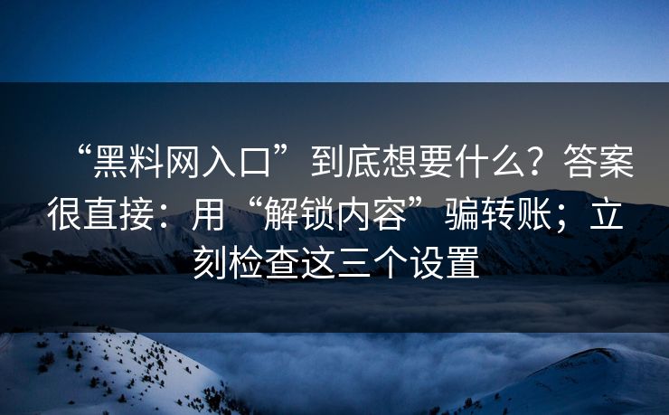 “黑料网入口”到底想要什么？答案很直接：用“解锁内容”骗转账；立刻检查这三个设置