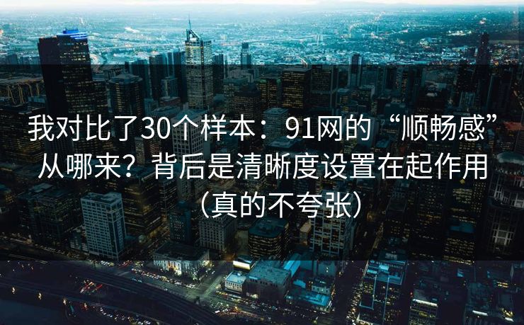 我对比了30个样本：91网的“顺畅感”从哪来？背后是清晰度设置在起作用（真的不夸张）