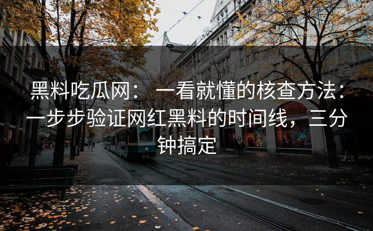黑料吃瓜网： 一看就懂的核查方法：一步步验证网红黑料的时间线，三分钟搞定