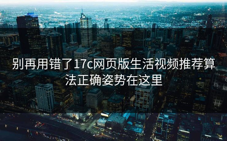 别再用错了17c网页版生活视频推荐算法正确姿势在这里